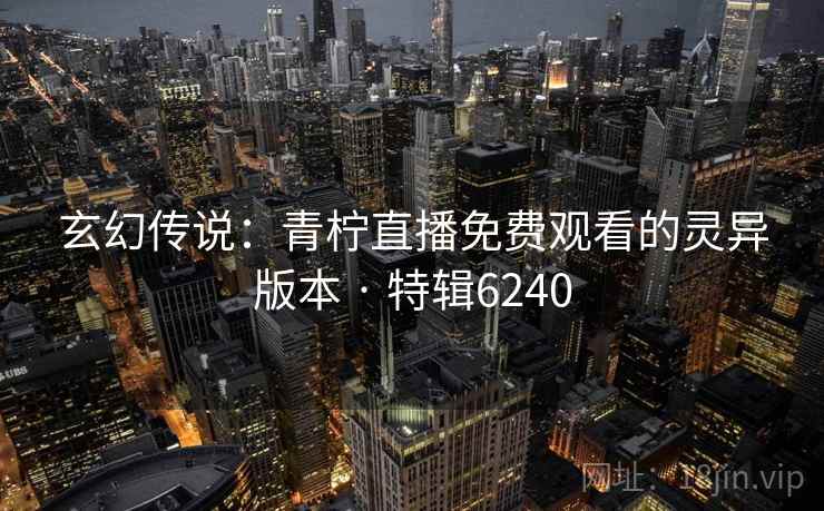 玄幻传说：青柠直播免费观看的灵异版本 · 特辑6240