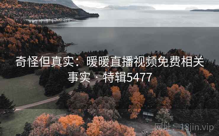 奇怪但真实:暖暖直播视频免费相关事实 · 特辑5477 奇怪但真实:暖暖直播视频免费相关事实 · 特辑5477
