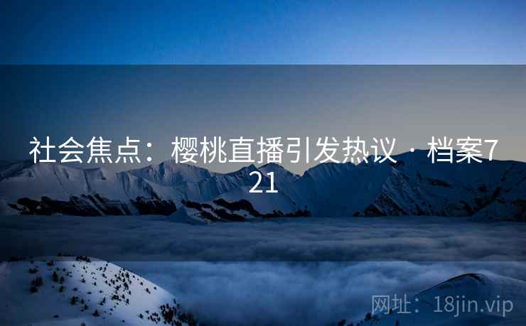 社会焦点:樱桃直播引发热议 · 档案721 社会焦点:樱桃直播引发热议 · 档案721