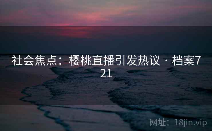 社会焦点:樱桃直播引发热议 · 档案721 社会焦点:樱桃直播引发热议 · 档案721