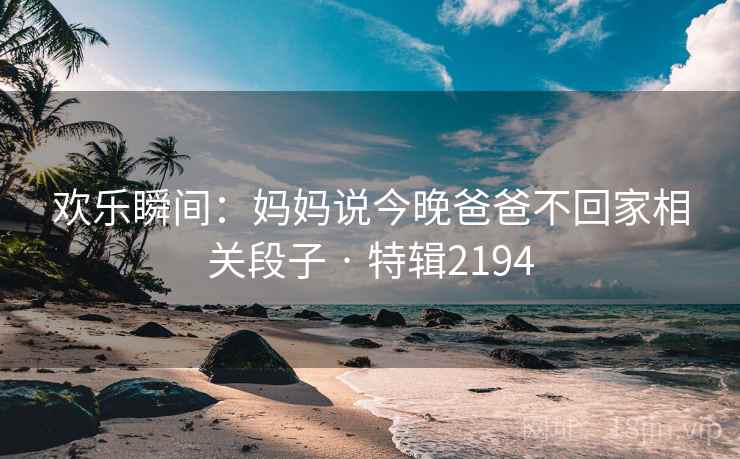 欢乐瞬间：妈妈说今晚爸爸不回家相关段子 · 特辑2194