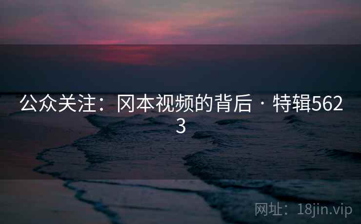 公众关注:冈本视频的背后 · 特辑5623 公众关注:冈本视频的背后 · 特辑5623