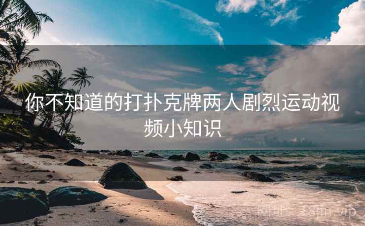 你不知道的打扑克牌两人剧烈运动视频小知识