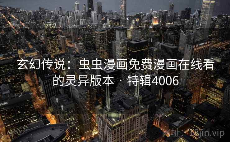 玄幻传说:虫虫漫画免费漫画在线看的灵异版本 · 特辑4006 玄幻传说:虫虫漫画免费漫画在线看的灵异版本 · 特辑4006