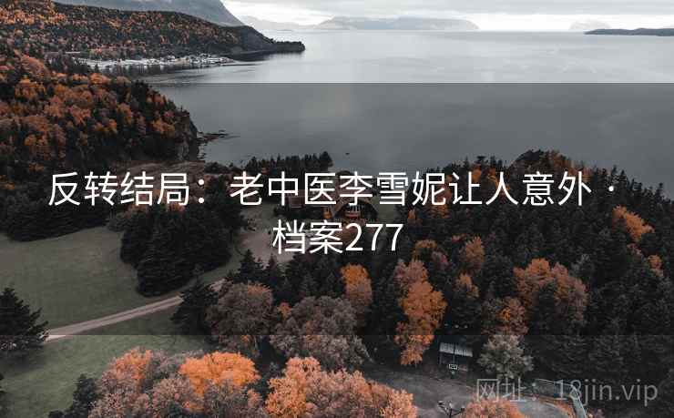 反转结局:老中医李雪妮让人意外 · 档案277 反转结局:老中医李雪妮让人意外 · 档案277