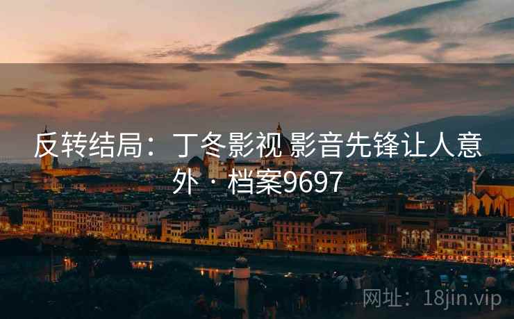 反转结局：丁冬影视 影音先锋让人意外 · 档案9697