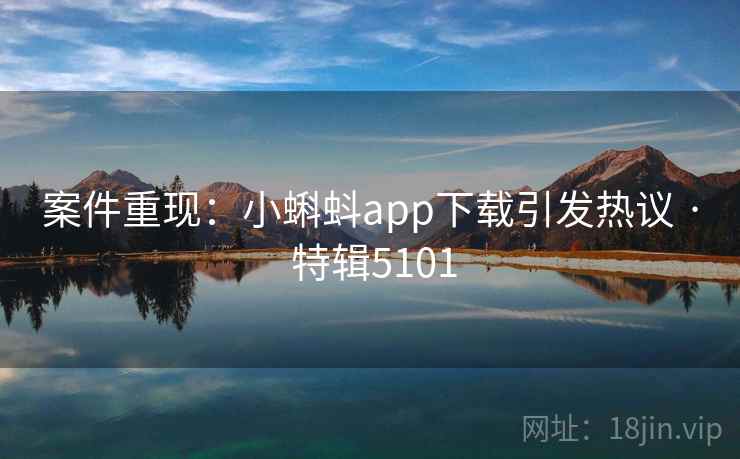 案件重现：小蝌蚪app下载引发热议 · 特辑5101