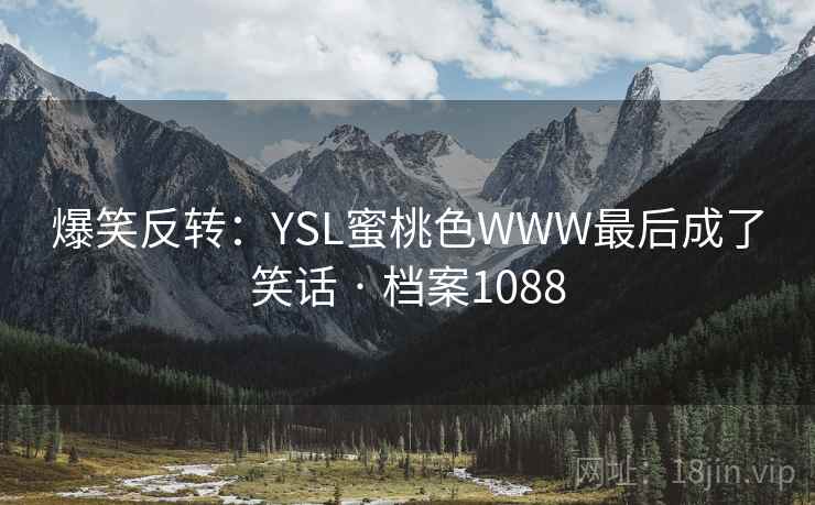 爆笑反转:YSL蜜桃色WWW最后成了笑话 · 档案1088 爆笑反转:YSL蜜桃色WWW最后成了笑话 · 档案1088
