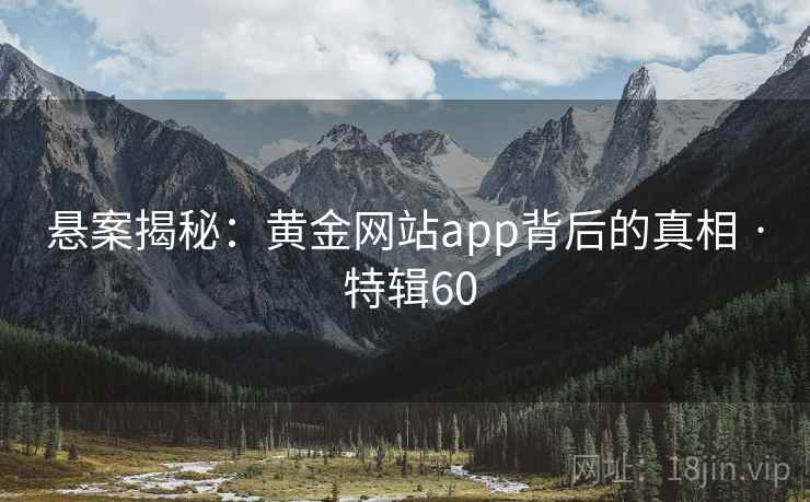 悬案揭秘:黄金网站app背后的真相 · 特辑60 悬案揭秘:黄金网站app背后的真相 · 特辑60