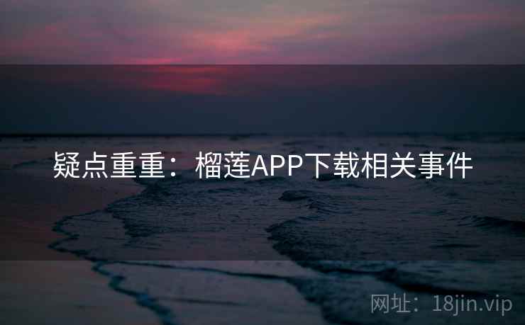 疑点重重：榴莲APP下载相关事件