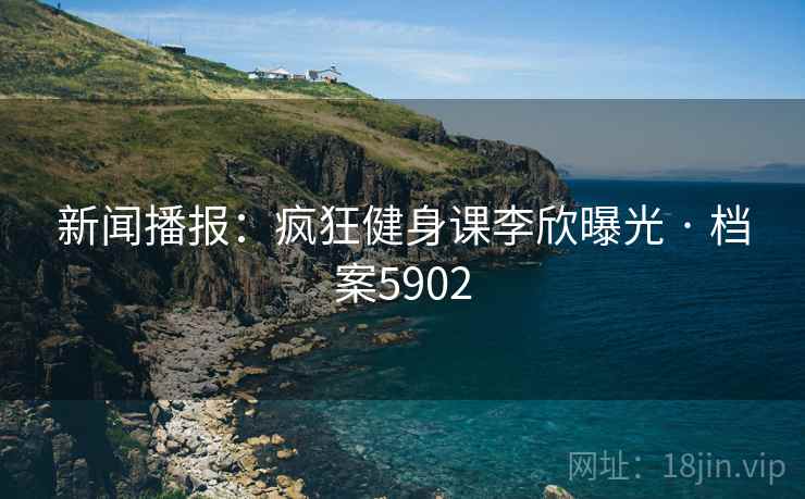 新闻播报:疯狂健身课李欣曝光 · 档案5902 新闻播报:疯狂健身课李欣曝光 · 档案5902