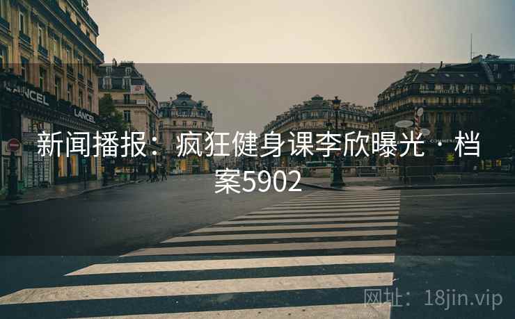 新闻播报:疯狂健身课李欣曝光 · 档案5902 新闻播报:疯狂健身课李欣曝光 · 档案5902