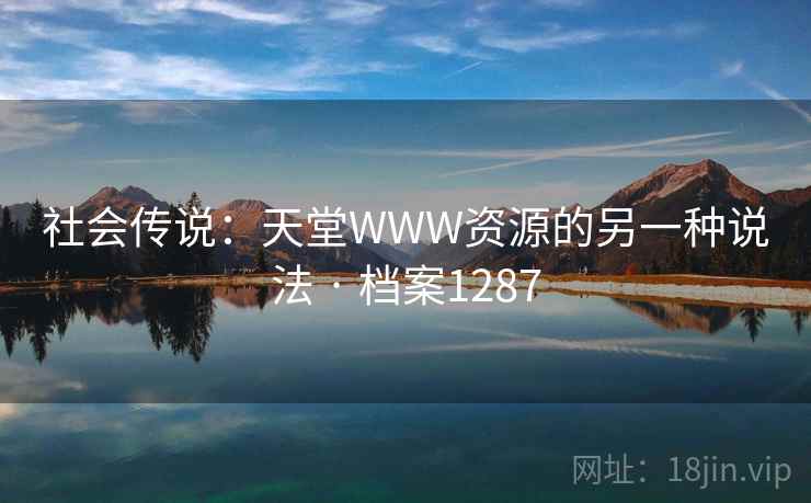 社会传说:天堂WWW资源的另一种说法 · 档案1287 社会传说:天堂WWW资源的另一种说法 · 档案1287