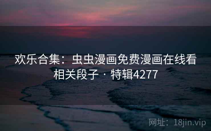 欢乐合集:虫虫漫画免费漫画在线看相关段子 · 特辑4277 欢乐合集:虫虫漫画免费漫画在线看相关段子 · 特辑4277