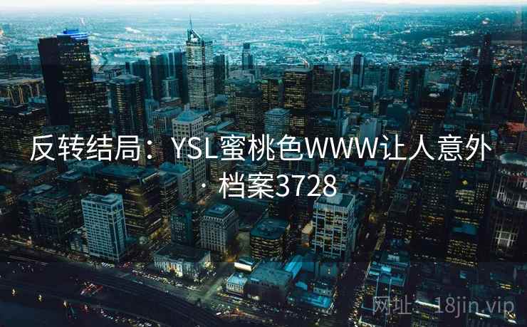 反转结局:YSL蜜桃色WWW让人意外 · 档案3728 反转结局:YSL蜜桃色WWW让人意外 · 档案3728