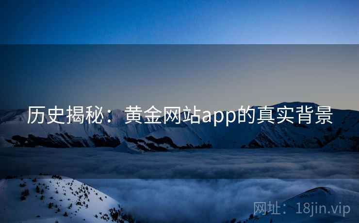 历史揭秘:黄金网站app的真实背景 历史揭秘:黄金网站app的真实背景