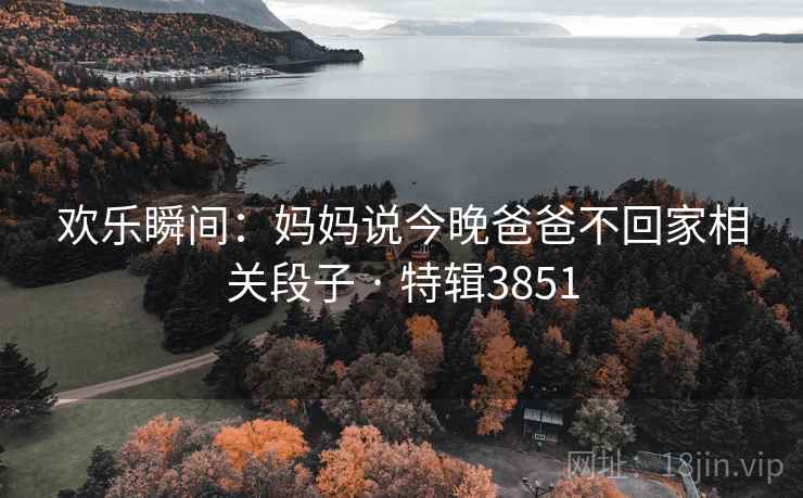 欢乐瞬间：妈妈说今晚爸爸不回家相关段子 · 特辑3851