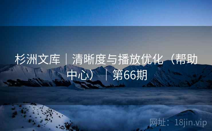 杉洲文库|清晰度与播放优化(帮助中心)|第66期 杉洲文库|清晰度与播放优化(帮助中心)|第66期