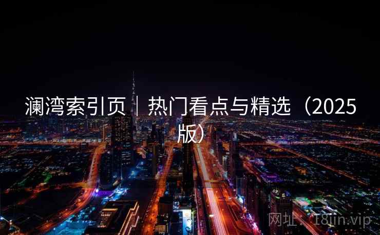 澜湾索引页|热门看点与精选(2025版) 澜湾索引页|热门看点与精选(2025版)