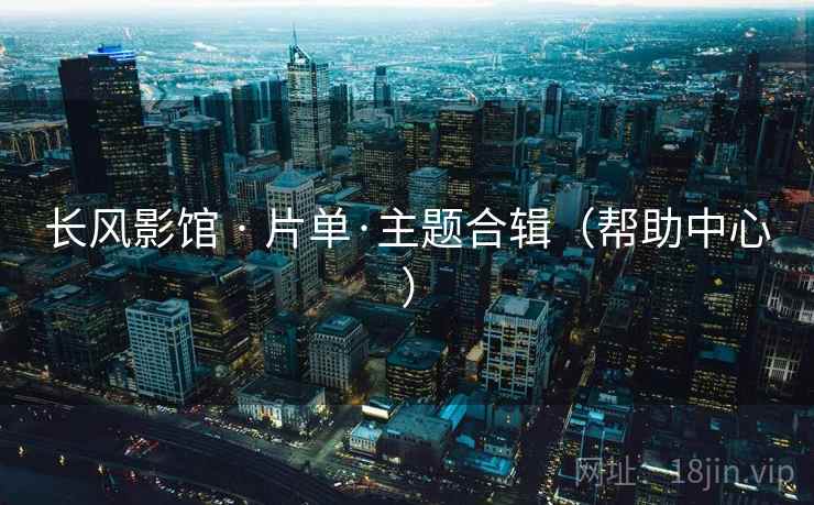 长风影馆 · 片单·主题合辑(帮助中心) 长风影馆 · 片单·主题合辑(帮助中心)