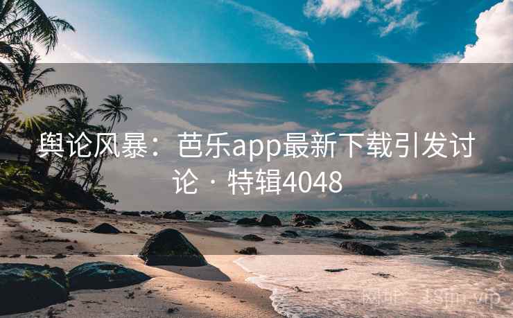 舆论风暴:芭乐app最新下载引发讨论 · 特辑4048 舆论风暴:芭乐app最新下载引发讨论 · 特辑4048
