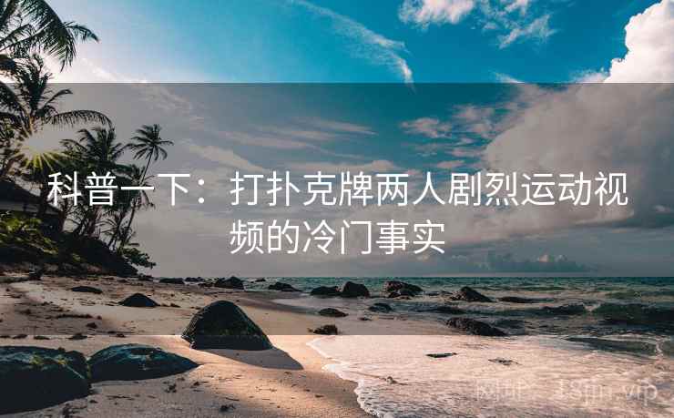 科普一下：打扑克牌两人剧烈运动视频的冷门事实