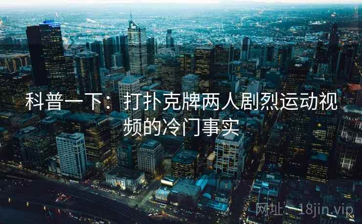 科普一下：打扑克牌两人剧烈运动视频的冷门事实