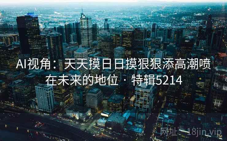 AI视角：天天摸日日摸狠狠添高潮喷在未来的地位 · 特辑5214