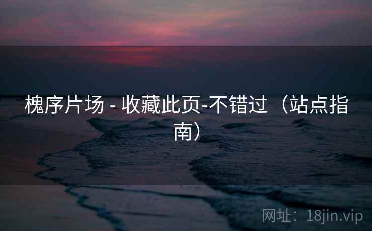 槐序片场 - 收藏此页-不错过（站点指南）