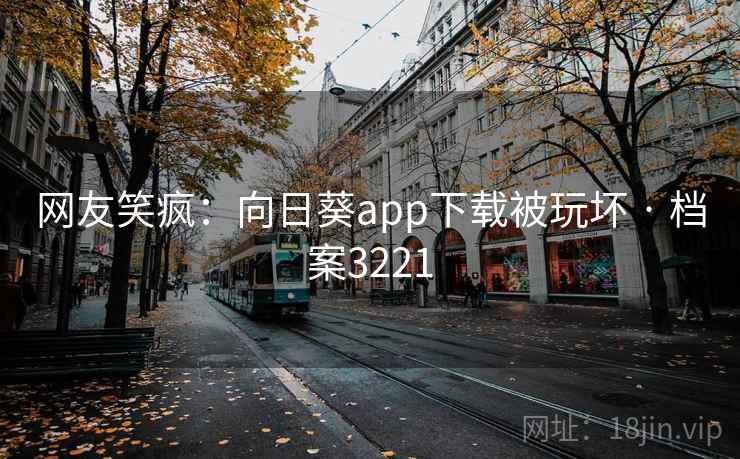 网友笑疯：向日葵app下载被玩坏 · 档案3221