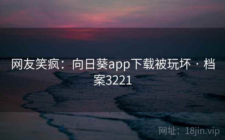 网友笑疯：向日葵app下载被玩坏 · 档案3221