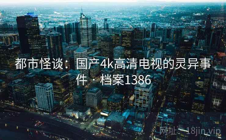 都市怪谈:国产4k高清电视的灵异事件 · 档案1386 都市怪谈:国产4k高清电视的灵异事件 · 档案1386