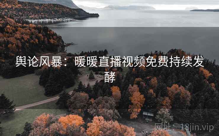 舆论风暴:暖暖直播视频免费持续发酵 舆论风暴:暖暖直播视频免费持续发酵
