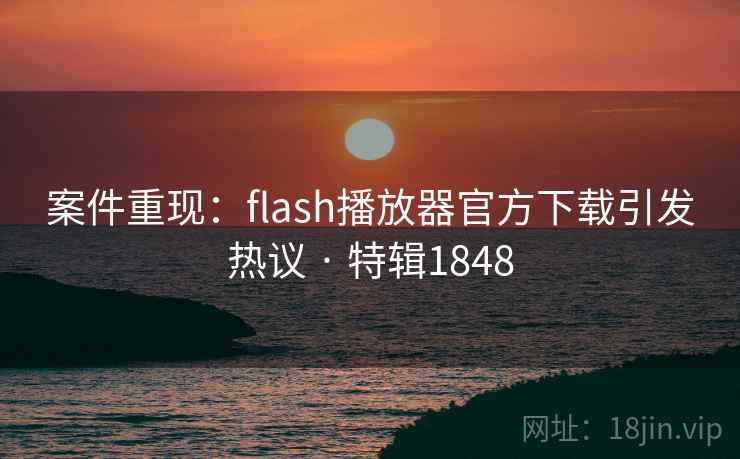 案件重现：flash播放器官方下载引发热议 · 特辑1848
