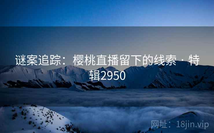 谜案追踪：樱桃直播留下的线索 · 特辑2950