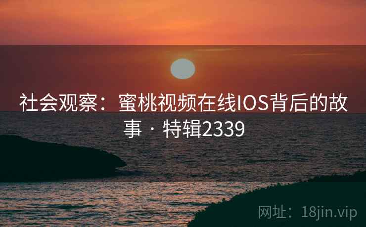 社会观察：蜜桃视频在线IOS背后的故事 · 特辑2339