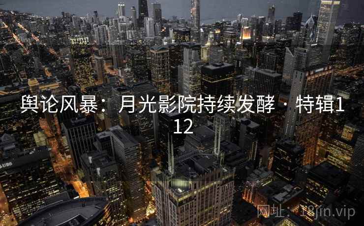 舆论风暴：月光影院持续发酵 · 特辑112